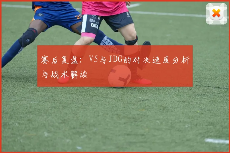赛后复盘：V5与JDG的对决速度分析与战术解读