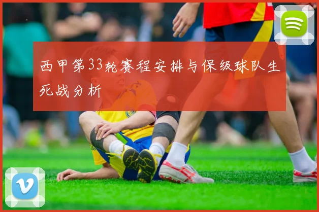 西甲第33轮赛程安排与保级球队生死战分析