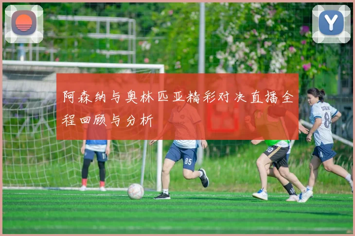 阿森纳与奥林匹亚精彩对决直播全程回顾与分析
